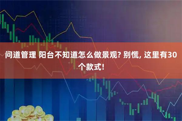问道管理 阳台不知道怎么做景观? 别慌, 这里有30个款式!