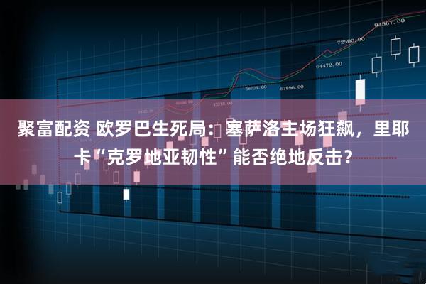 聚富配资 欧罗巴生死局：塞萨洛主场狂飙，里耶卡“克罗地亚韧性”能否绝地反击？