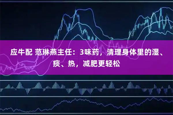 应牛配 范琳燕主任：3味药，清理身体里的湿、痰、热，减肥更轻松
