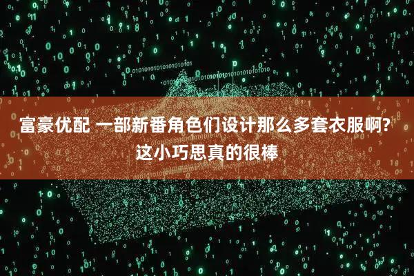 富豪优配 一部新番角色们设计那么多套衣服啊? 这小巧思真的很棒