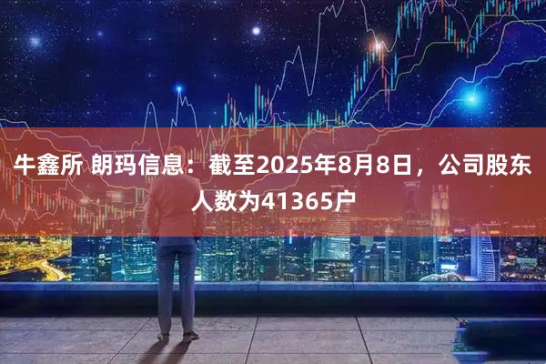 牛鑫所 朗玛信息：截至2025年8月8日，公司股东人数为41365户