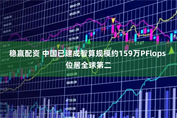 稳赢配资 中国已建成智算规模约159万PFlops 位居全球第二