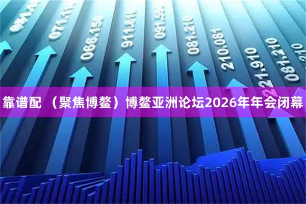 靠谱配 （聚焦博鳌）博鳌亚洲论坛2026年年会闭幕