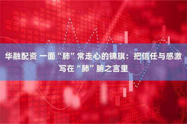 华融配资 一面“肺”常走心的锦旗：把信任与感激写在“肺”腑之言里