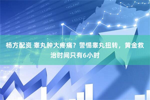 杨方配资 睾丸肿大疼痛？警惕睾丸扭转，黄金救治时间只有6小时