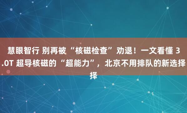 慧眼智行 别再被 “核磁检查” 劝退！一文看懂 3.0T 超导核磁的 “超能力”，北京不用排队的新选择