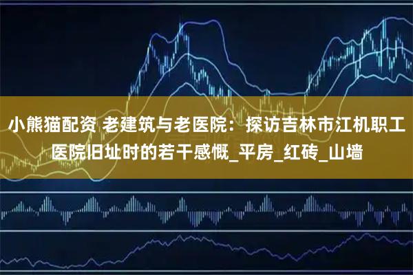 小熊猫配资 老建筑与老医院：探访吉林市江机职工医院旧址时的若干感慨_平房_红砖_山墙