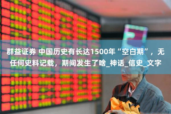 群益证券 中国历史有长达1500年“空白期”，无任何史料记载，期间发生了啥_神话_信史_文字