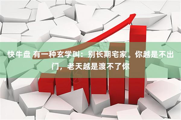 快牛盘 有一种玄学叫：别长期宅家。你越是不出门，老天越是渡不了你