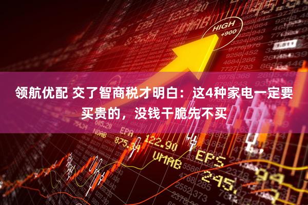领航优配 交了智商税才明白：这4种家电一定要买贵的，没钱干脆先不买