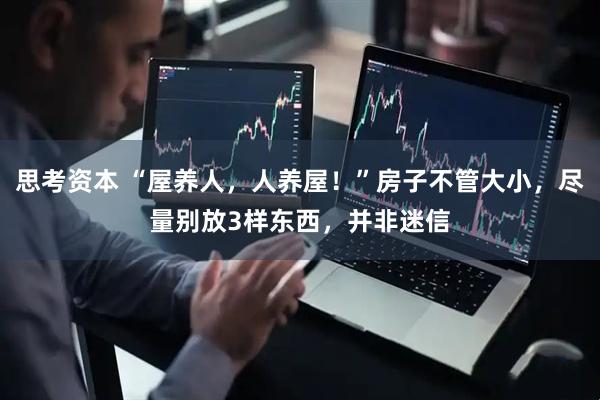 思考资本 “屋养人，人养屋！”房子不管大小，尽量别放3样东西，并非迷信