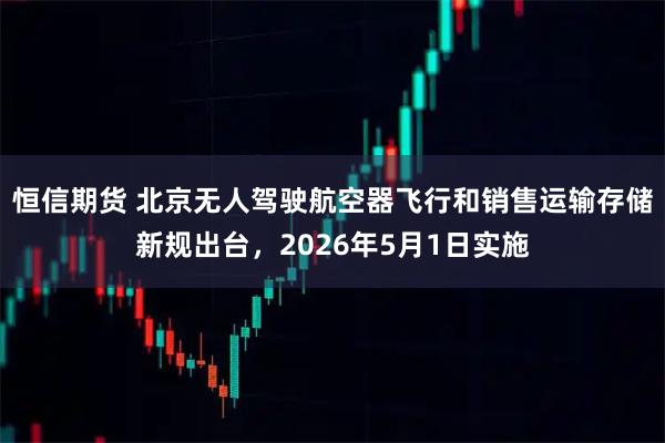 恒信期货 北京无人驾驶航空器飞行和销售运输存储新规出台，2026年5月1日实施