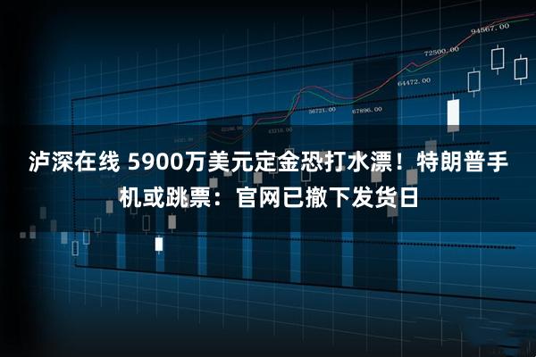 泸深在线 5900万美元定金恐打水漂！特朗普手机或跳票：官网已撤下发货日