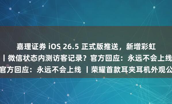 嘉理证券 iOS 26.5 正式版推送，新增彩虹流光壁纸，修复大量 BUG丨微信状态内测访客记录？官方回应：永远不会上线 丨荣耀首款耳夹耳机外观公布