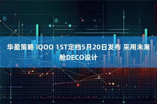 华盈策略 iQOO 15T定档5月20日发布 采用未来舱DECO设计